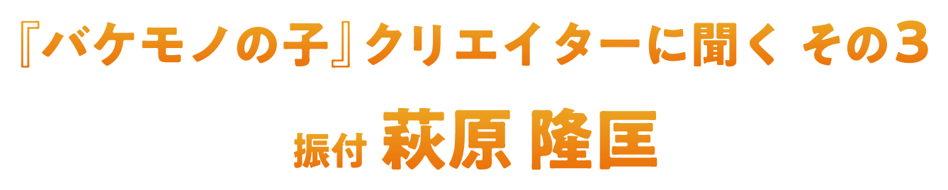 『バケモノの子』クリエイターに聞く その3