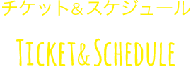チケット＆スケジュール Ticket & Schedule